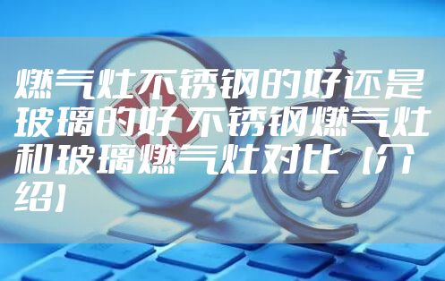 燃气灶不锈钢的好还是玻璃的好 不锈钢燃气灶和玻璃燃气灶对比【介绍】