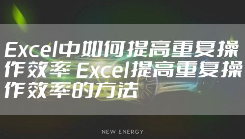 Excel中如何提高重复操作效率 Excel提高重复操作效率的方法