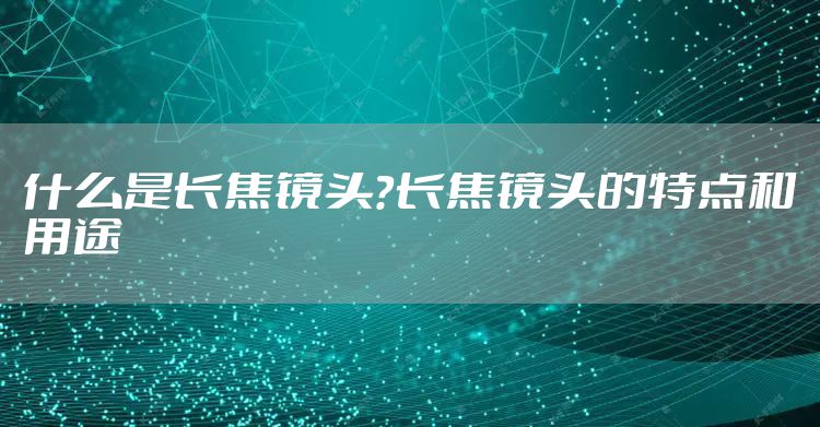 什么是长焦镜头？长焦镜头的特点和用途