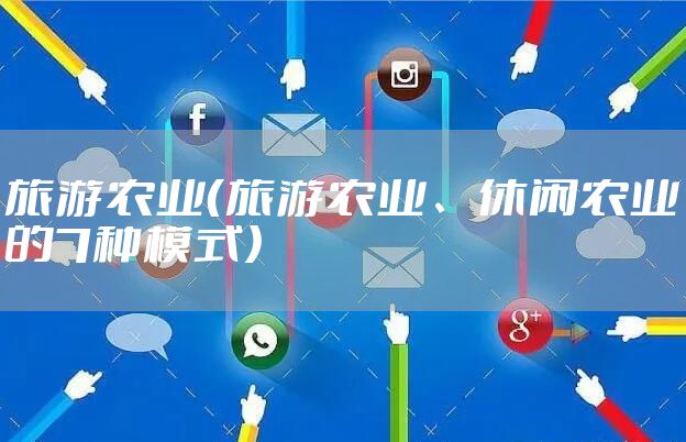 旅游农业（旅游农业、休闲农业的7种模式）