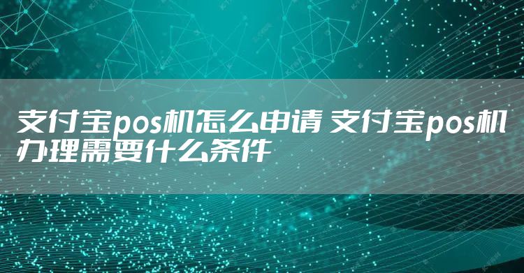 支付宝pos机怎么申请 支付宝pos机办理需要什么条件