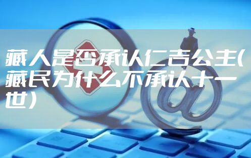 藏人是否承认仁吉公主(藏民为什么不承认十一世)