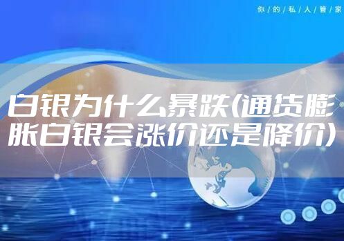白银为什么暴跌(通货膨胀白银会涨价还是降价)