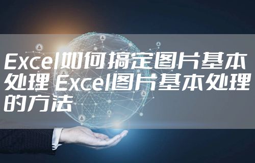 Excel如何搞定图片基本处理 Excel图片基本处理的方法