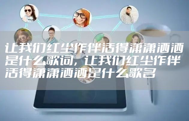 让我们红尘作伴活得潇潇洒洒是什么歌词,让我们红尘作伴活得潇潇洒洒是什么歌名