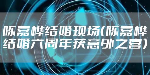 陈嘉桦结婚现场（陈嘉桦结婚六周年获意外之喜）