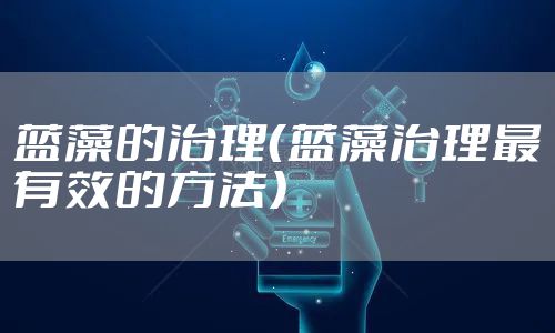 蓝藻的治理（蓝藻治理最有效的方法）