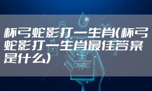 杯弓蛇影打一生肖(杯弓蛇影打一生肖最佳答案是什么)