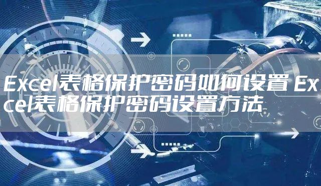 Excel表格保护密码如何设置 Excel表格保护密码设置方法