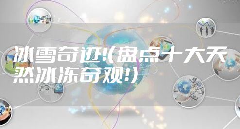 冰雪奇迹！（盘点十大天然冰冻奇观！）