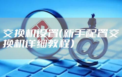 交换机设置(新手配置交换机详细教程)