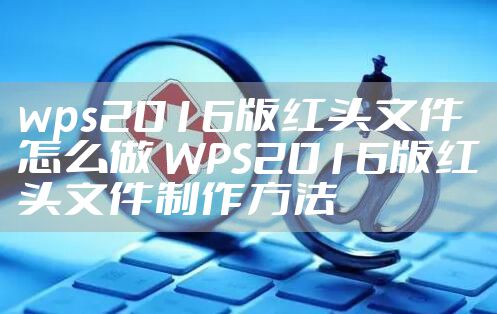 wps2016版红头文件怎么做 WPS2016版红头文件制作方法
