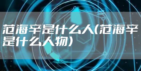 范海辛是什么人（范海辛是什么人物）