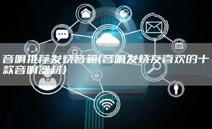 音响推荐发烧音箱（音响发烧友喜欢的十款音响器材）