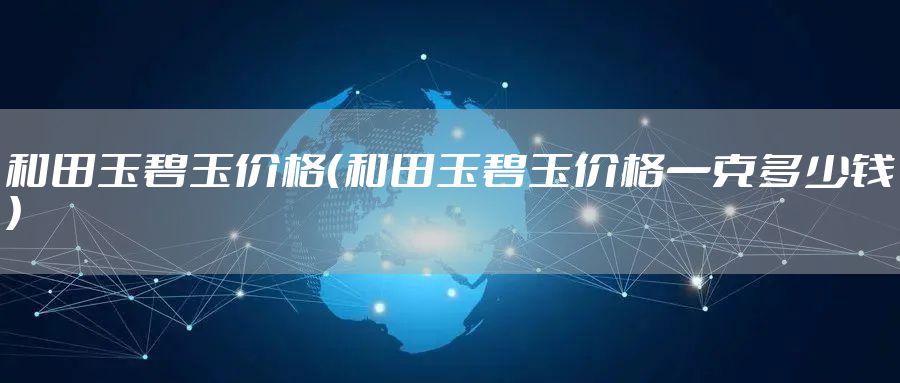 和田玉碧玉价格（和田玉碧玉价格一克多少钱）