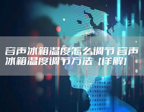 容声冰箱温度怎么调节 容声冰箱温度调节方法【详解】