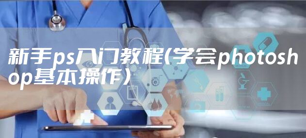 新手ps入门教程（学会photoshop基本操作）