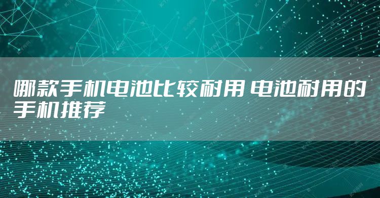 哪款手机电池比较耐用 电池耐用的手机推荐