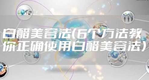 白醋美容法（6个方法教你正确使用白醋美容法）