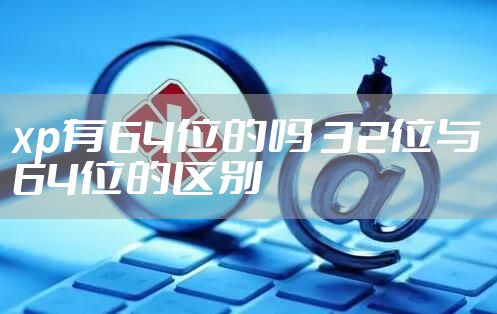 xp有64位的吗 32位与64位的区别