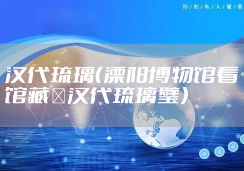 汉代琉璃（溧阳博物馆看馆藏｜汉代琉璃璧）