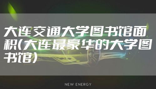 大连交通大学图书馆面积（大连最豪华的大学图书馆）