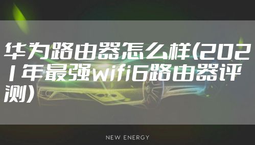 华为路由器怎么样(2021年最强wifi6路由器评测)