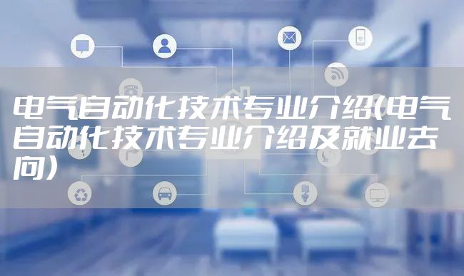 电气自动化技术专业介绍(电气自动化技术专业介绍及就业去向)