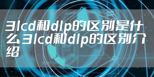 3lcd和dlp的区别是什么 3lcd和dlp的区别介绍