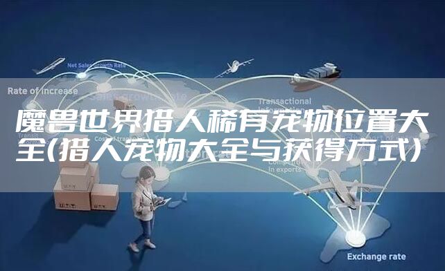 魔兽世界猎人稀有宠物位置大全（猎人宠物大全与获得方式）