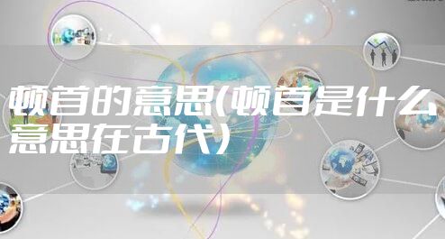 顿首的意思(顿首是什么意思在古代)