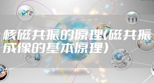 核磁共振的原理（磁共振成像的基本原理）