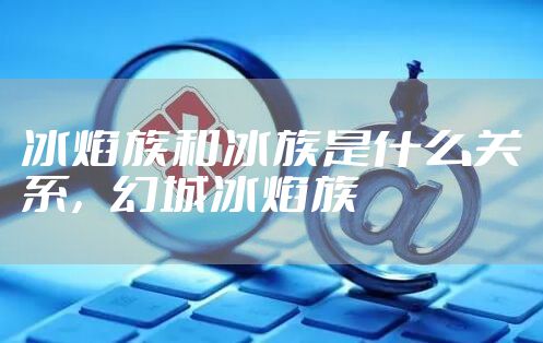 冰焰族和冰族是什么关系，幻城冰焰族