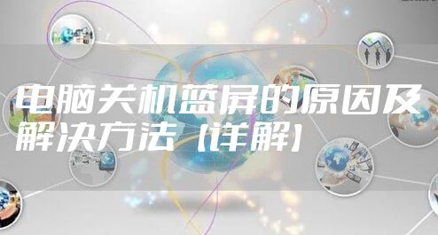 电脑关机蓝屏的原因及解决方法【详解】