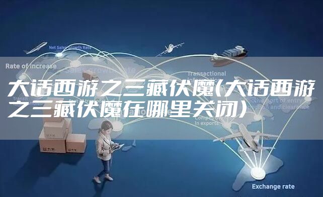 大话西游之三藏伏魔（大话西游之三藏伏魔在哪里关闭）