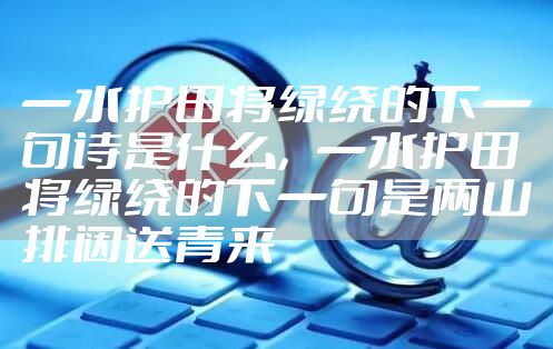 一水护田将绿绕的下一句诗是什么，一水护田将绿绕的下一句是两山排闼送青来