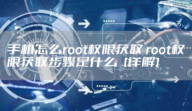 手机怎么root权限获取 root权限获取步骤是什么【详解】