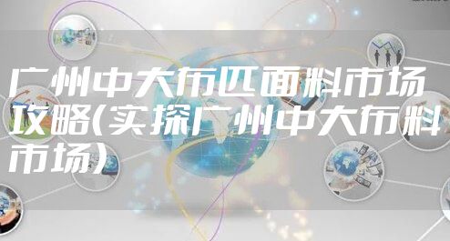 广州中大布匹面料市场攻略（实探广州中大布料市场）