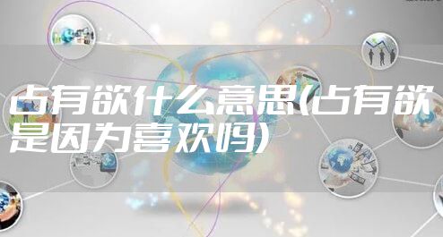 占有欲什么意思(占有欲是因为喜欢吗)