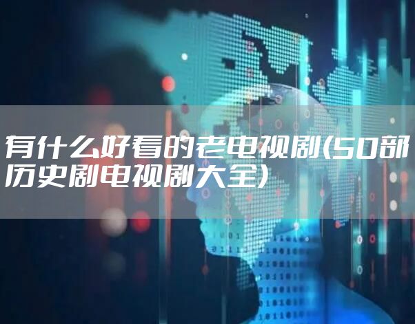 有什么好看的老电视剧(50部历史剧电视剧大全)