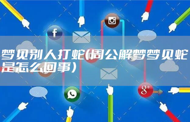 梦见别人打蛇(周公解梦梦见蛇是怎么回事)