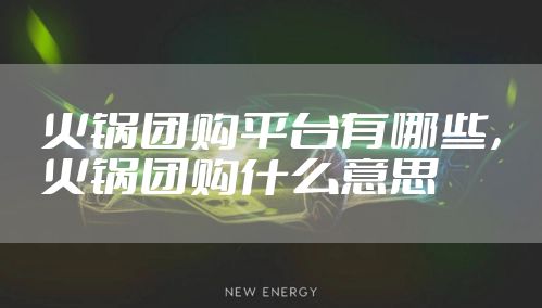 火锅团购平台有哪些，火锅团购什么意思