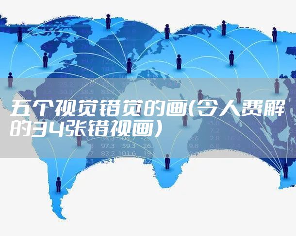 五个视觉错觉的画（令人费解的34张错视画）