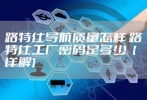 路特仕导航质量怎样 路特仕工厂密码是多少【详解】