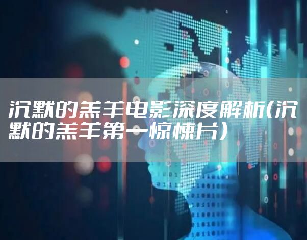 沉默的羔羊电影深度解析（沉默的羔羊第一惊悚片）