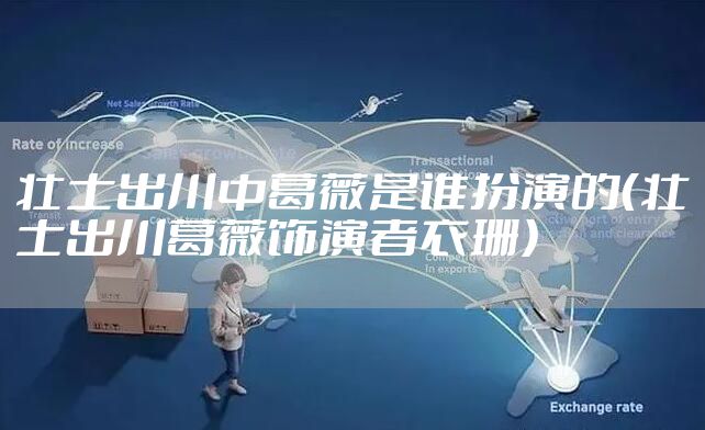 壮士出川中葛薇是谁扮演的(壮士出川葛薇饰演者衣珊)