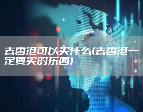 去香港可以买什么(去香港一定要买的东西)