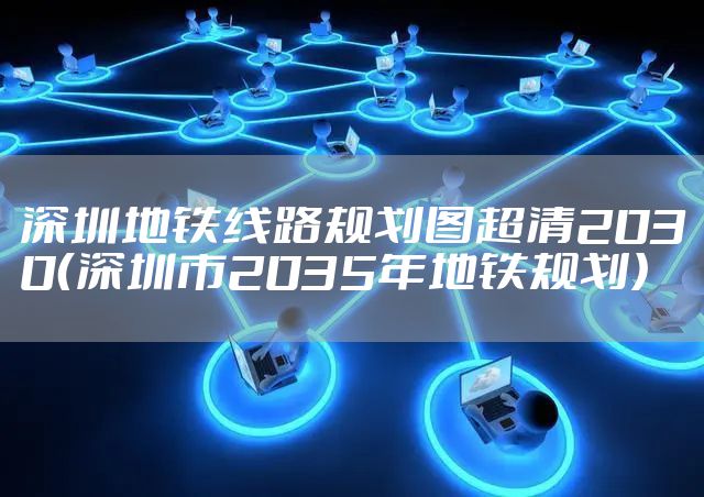 深圳地铁线路规划图超清2030（深圳市2035年地铁规划）