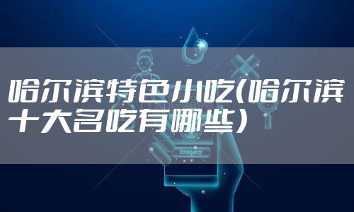 哈尔滨特色小吃(哈尔滨十大名吃有哪些)