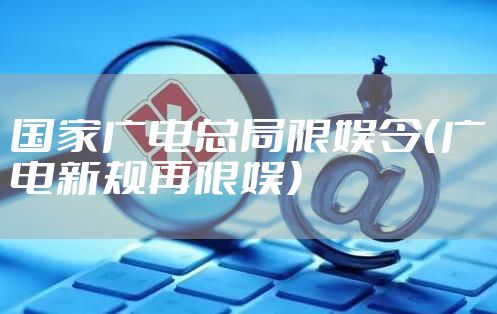 国家广电总局限娱令(广电新规再限娱)